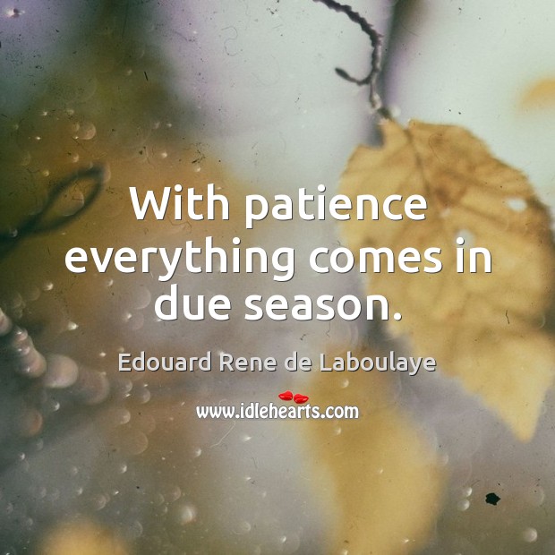 With patience everything comes in due season. Edouard Rene de Laboulaye Picture Quote