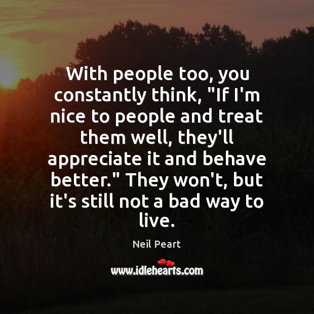 With people too, you constantly think, “If I’m nice to people and Neil Peart Picture Quote