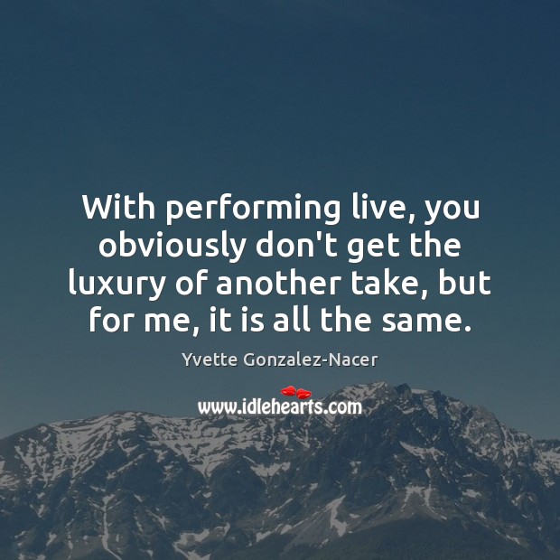 With performing live, you obviously don’t get the luxury of another take, Yvette Gonzalez-Nacer Picture Quote