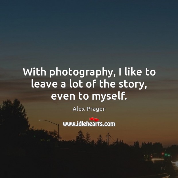 With photography, I like to leave a lot of the story, even to myself. Alex Prager Picture Quote
