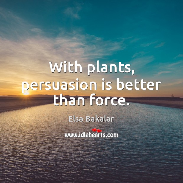 With plants, persuasion is better than force. Elsa Bakalar Picture Quote