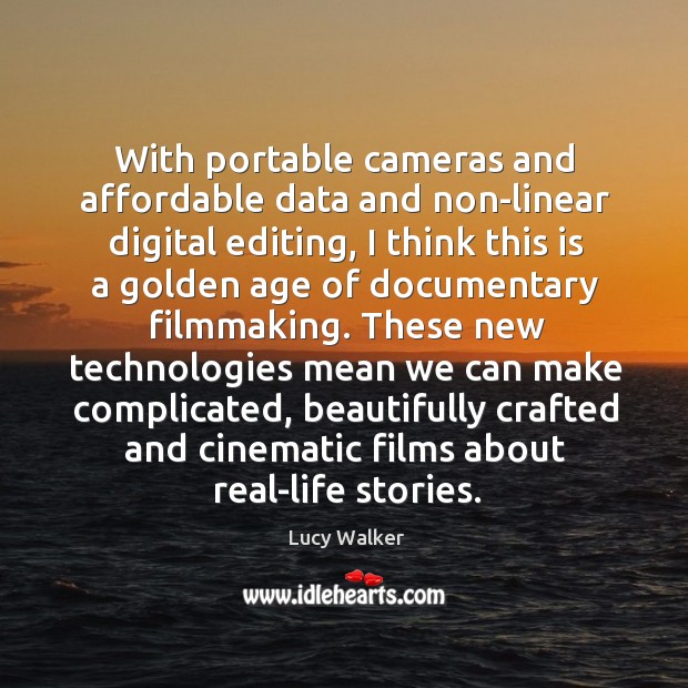 With portable cameras and affordable data and non-linear digital editing, I think Lucy Walker Picture Quote