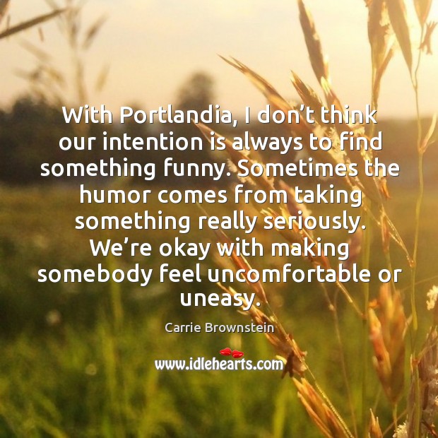 With portlandia, I don’t think our intention is always to find something funny. Sometimes the humor Carrie Brownstein Picture Quote