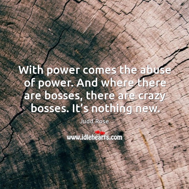 With power comes the abuse of power. And where there are bosses, there are crazy bosses. It’s nothing new. Judd Rose Picture Quote
