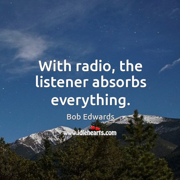 With radio, the listener absorbs everything. Bob Edwards Picture Quote