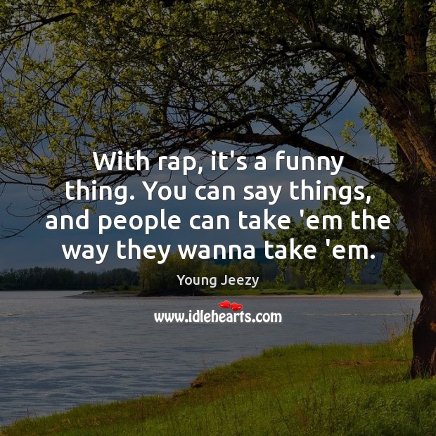 With rap, it’s a funny thing. You can say things, and people Image