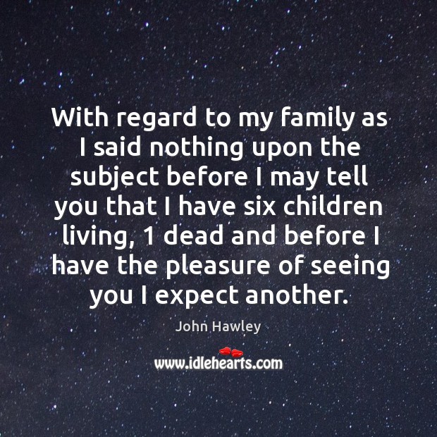 With regard to my family as I said nothing upon the subject before I may tell you that.. John Hawley Picture Quote