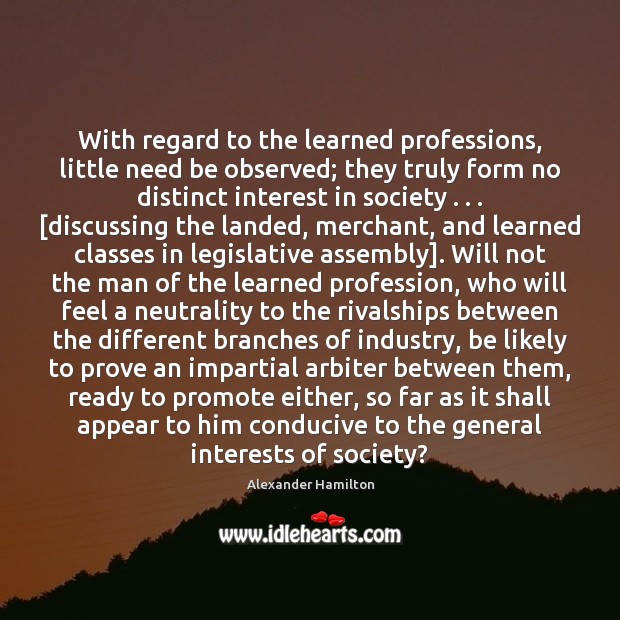 With regard to the learned professions, little need be observed; they truly Alexander Hamilton Picture Quote