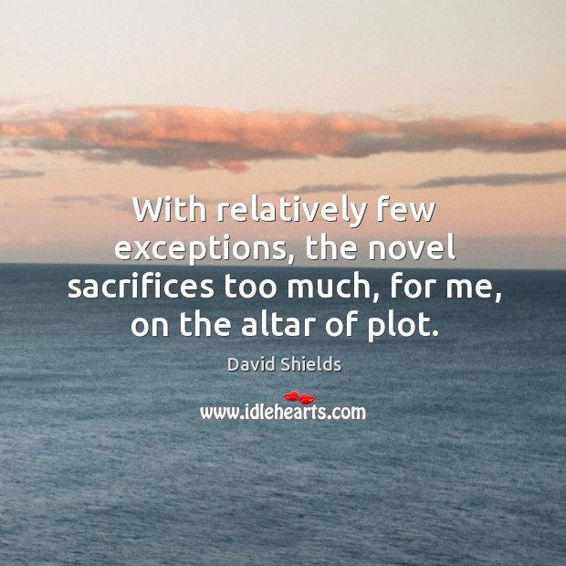 With relatively few exceptions, the novel sacrifices too much, for me, on David Shields Picture Quote