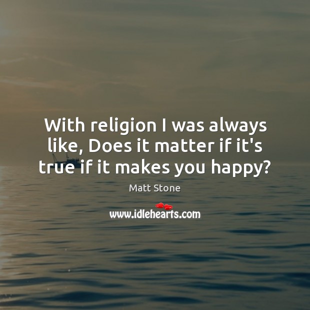 With religion I was always like, Does it matter if it’s true if it makes you happy? Matt Stone Picture Quote