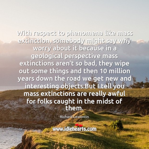 With respect to phenomena like mass extinction, somebody might say why worry Richard Lewontin Picture Quote