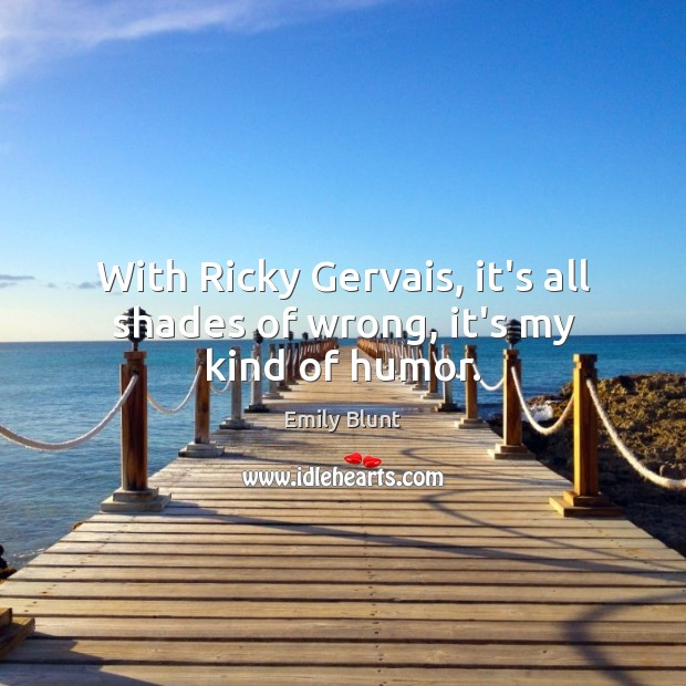 With Ricky Gervais, it’s all shades of wrong, it’s my kind of humor. Emily Blunt Picture Quote