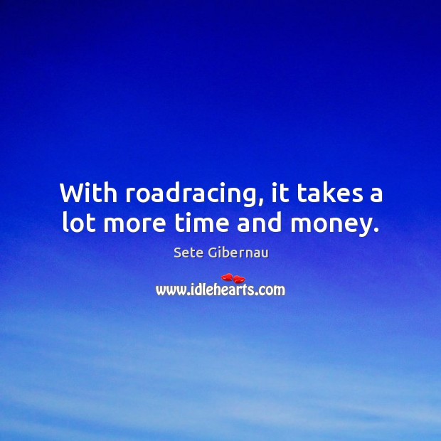 With roadracing, it takes a lot more time and money. Sete Gibernau Picture Quote