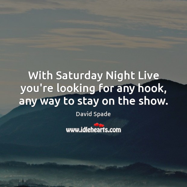 With Saturday Night Live you’re looking for any hook, any way to stay on the show. David Spade Picture Quote