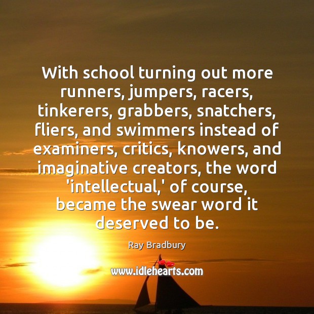 With school turning out more runners, jumpers, racers, tinkerers, grabbers, snatchers, fliers, Ray Bradbury Picture Quote