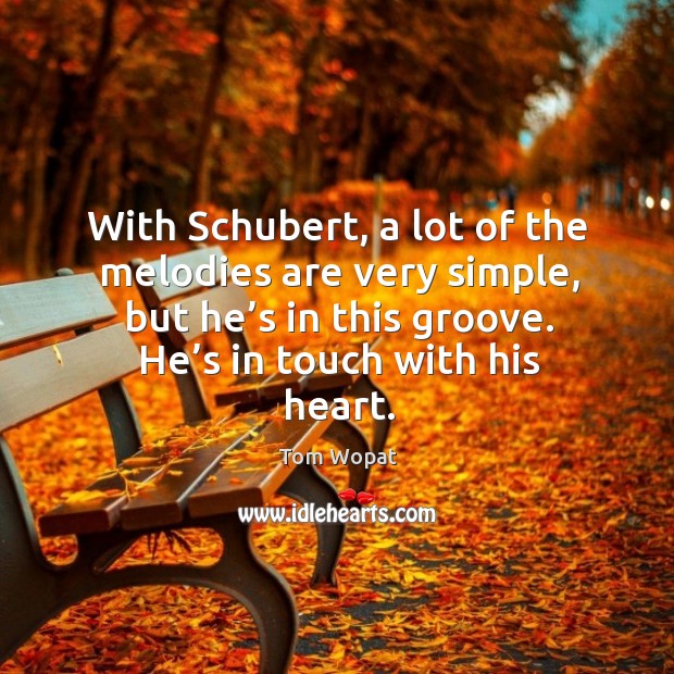 With schubert, a lot of the melodies are very simple, but he’s in this groove. He’s in touch with his heart. Tom Wopat Picture Quote