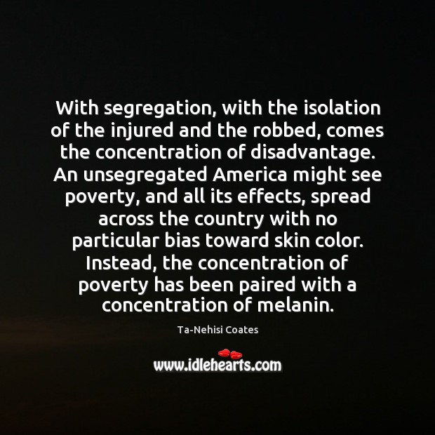 With segregation, with the isolation of the injured and the robbed, comes Ta-Nehisi Coates Picture Quote