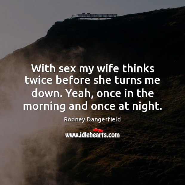 With sex my wife thinks twice before she turns me down. Yeah, Rodney Dangerfield Picture Quote