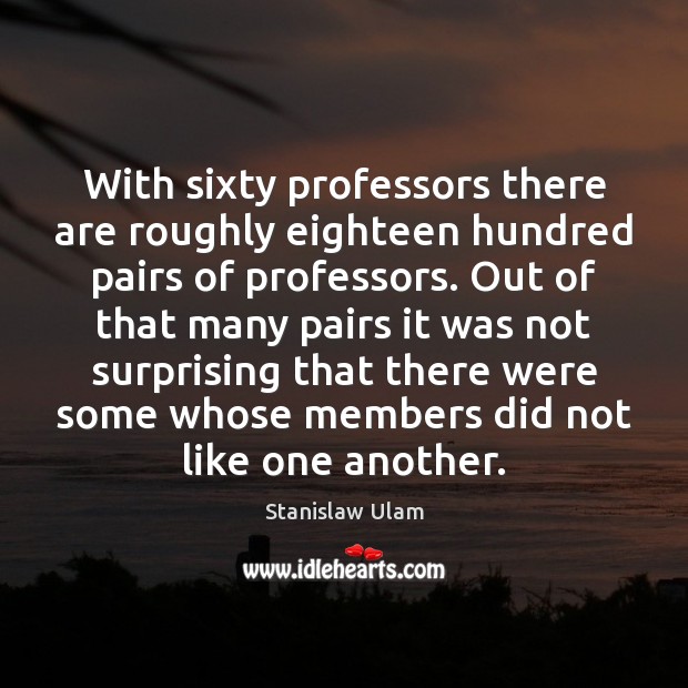 With sixty professors there are roughly eighteen hundred pairs of professors. Out Stanislaw Ulam Picture Quote