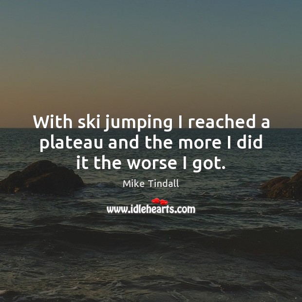 With ski jumping I reached a plateau and the more I did it the worse I got. Mike Tindall Picture Quote
