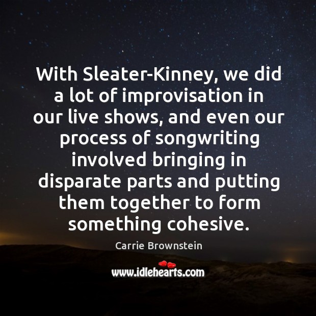 With sleater-kinney, we did a lot of improvisation in our live shows, and even our process of songwriting Carrie Brownstein Picture Quote