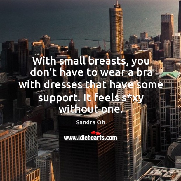With small breasts, you don’t have to wear a bra with dresses that have some support. Sandra Oh Picture Quote