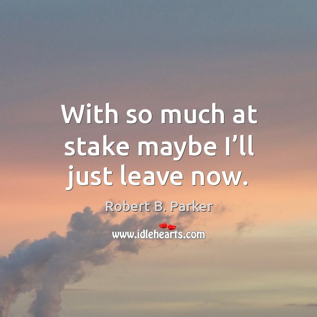 With so much at stake maybe I’ll just leave now. Robert B. Parker Picture Quote