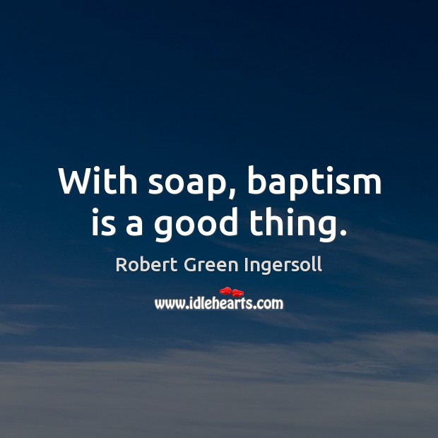 With soap, baptism is a good thing. Image