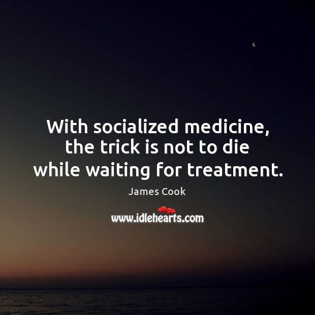 With socialized medicine, the trick is not to die while waiting for treatment. James Cook Picture Quote
