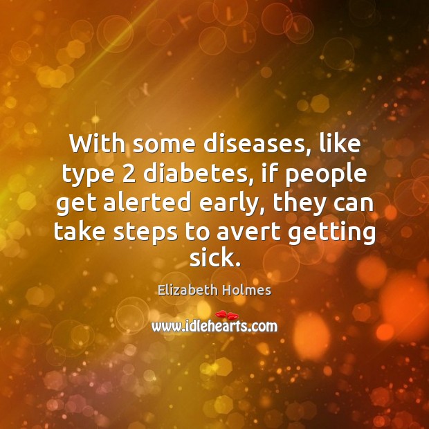 With some diseases, like type 2 diabetes, if people get alerted early, they Elizabeth Holmes Picture Quote