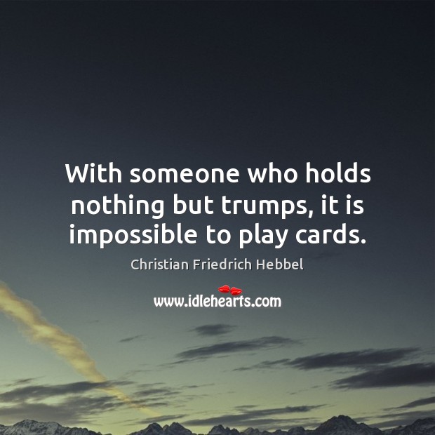 With someone who holds nothing but trumps, it is impossible to play cards. Christian Friedrich Hebbel Picture Quote