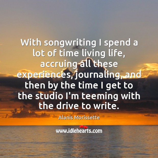 With songwriting I spend a lot of time living life, accruing all Alanis Morissette Picture Quote