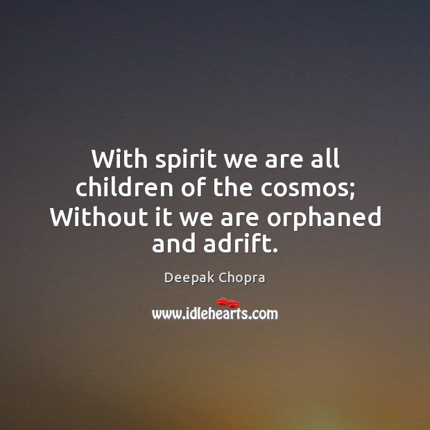 With spirit we are all children of the cosmos; Without it we are orphaned and adrift. Image