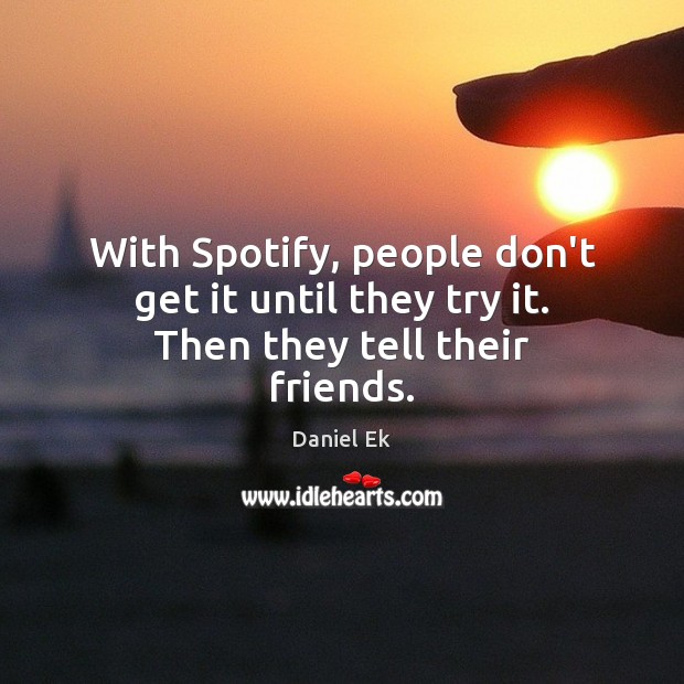 With Spotify, people don’t get it until they try it. Then they tell their friends. Daniel Ek Picture Quote