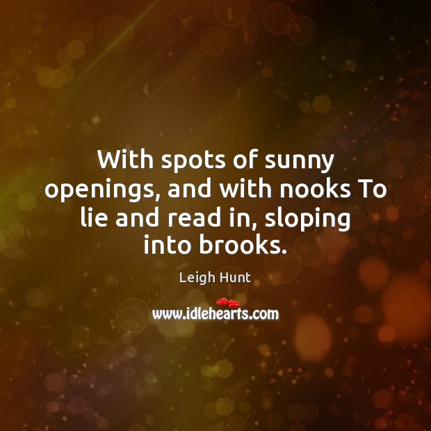 With spots of sunny openings, and with nooks To lie and read in, sloping into brooks. Leigh Hunt Picture Quote