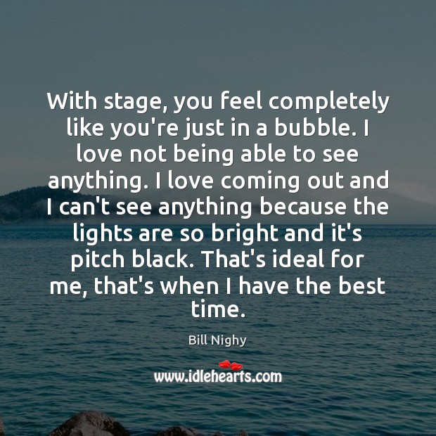 With stage, you feel completely like you’re just in a bubble. I Bill Nighy Picture Quote