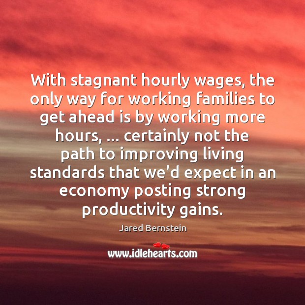 With stagnant hourly wages, the only way for working families to get Jared Bernstein Picture Quote