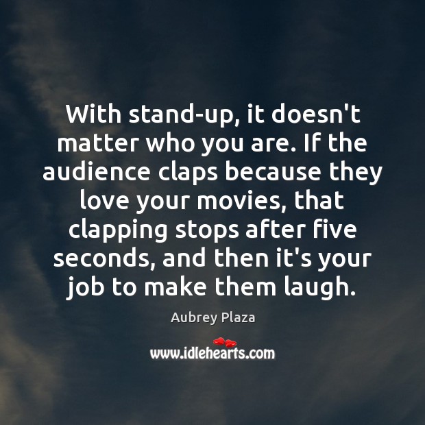 With stand-up, it doesn’t matter who you are. If the audience claps Image