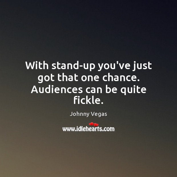 With stand-up you’ve just got that one chance. Audiences can be quite fickle. Johnny Vegas Picture Quote