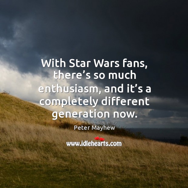 With star wars fans, there’s so much enthusiasm, and it’s a completely different generation now. Peter Mayhew Picture Quote