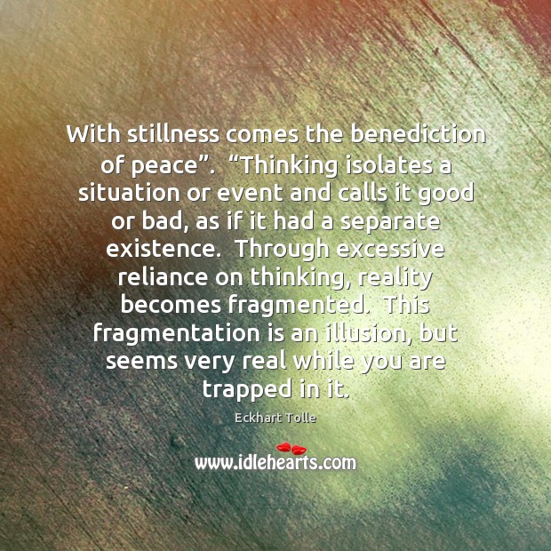 With stillness comes the benediction of peace”.  “Thinking isolates a situation or Image