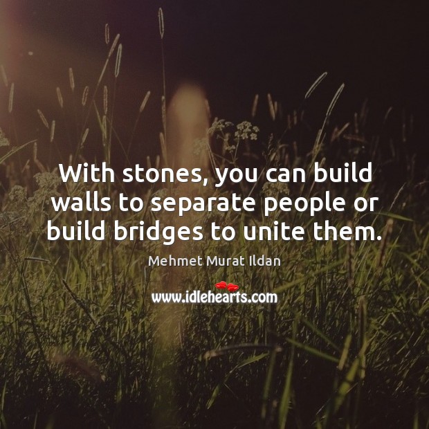With stones, you can build walls to separate people or build bridges to unite them. Image