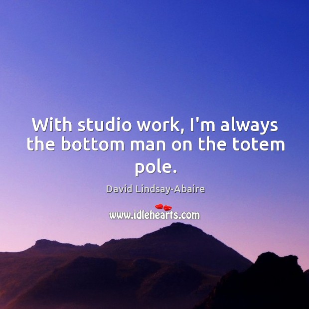 With studio work, I’m always the bottom man on the totem pole. David Lindsay-Abaire Picture Quote