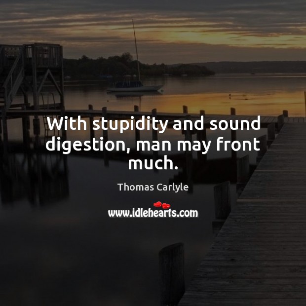 With stupidity and sound digestion, man may front much. Thomas Carlyle Picture Quote