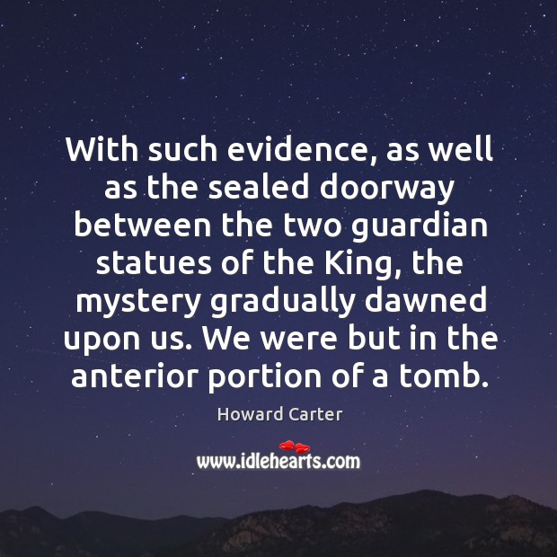 With such evidence, as well as the sealed doorway between the two guardian statues Howard Carter Picture Quote