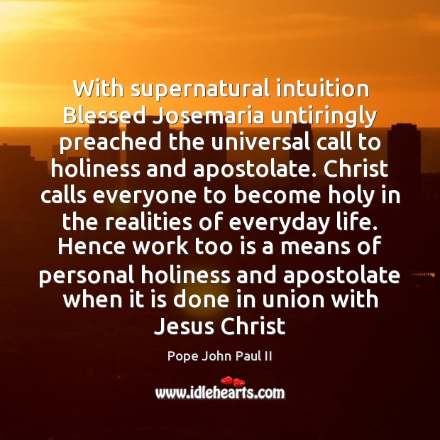 With supernatural intuition Blessed Josemaria untiringly preached the universal call to holiness Pope John Paul II Picture Quote