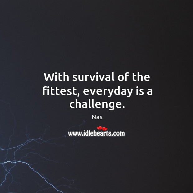 With survival of the fittest, everyday is a challenge. Nas Picture Quote
