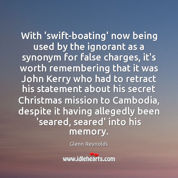 With ‘swift-boating’ now being used by the ignorant as a synonym for Glenn Reynolds Picture Quote