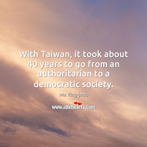 With Taiwan, it took about 40 years to go from an authoritarian to a democratic society. Ma Ying-jeou Picture Quote