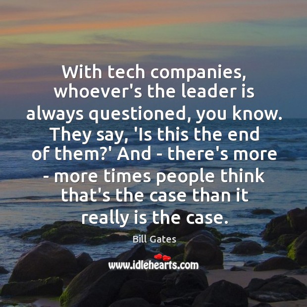 With tech companies, whoever’s the leader is always questioned, you know. They Bill Gates Picture Quote